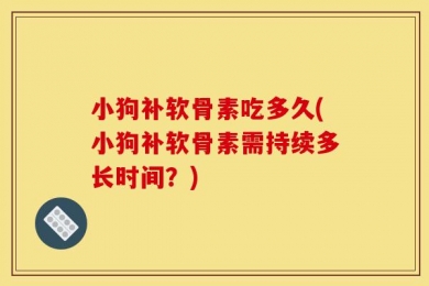 小狗补软骨素吃多久(小狗补软骨素需持续多长时间？)