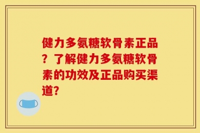 健力多氨糖软骨素正品？了解健力多氨糖软骨素的功效及正品购买渠道？