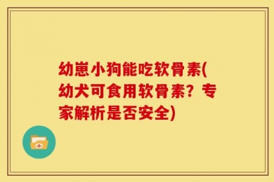 幼崽小狗能吃软骨素(幼犬可食用软骨素？专家解析是否安全)