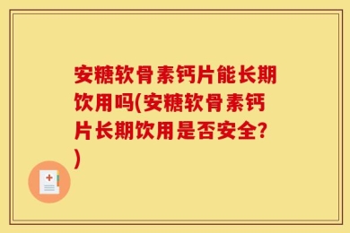 安糖软骨素钙片能长期饮用吗(安糖软骨素钙片长期饮用是否安全？)