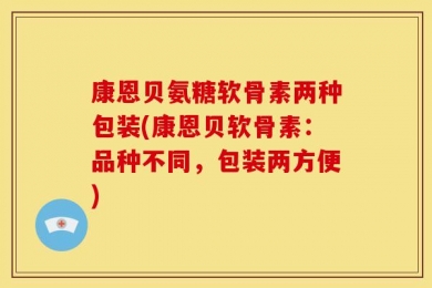 康恩贝氨糖软骨素两种包装(康恩贝软骨素：品种不同，包装两方便)