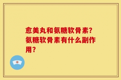 愈美丸和氨糖软骨素？氨糖软骨素有什么副作用？