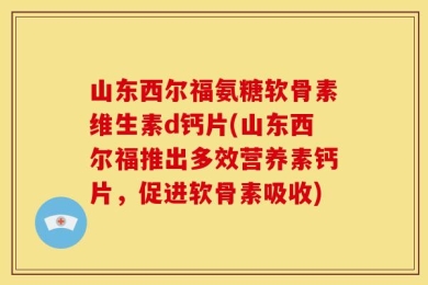 山东西尔福氨糖软骨素维生素d钙片(山东西尔福推出多效营养素钙片，促进软骨素吸收)