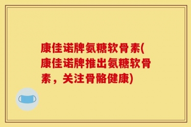 康佳诺牌氨糖软骨素(康佳诺牌推出氨糖软骨素，关注骨骼健康)