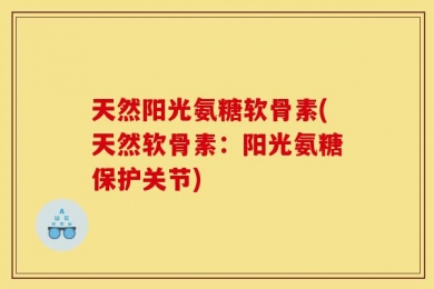 天然阳光氨糖软骨素(天然软骨素：阳光氨糖保护关节)