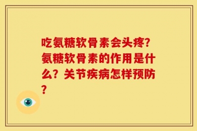 吃氨糖软骨素会头疼？氨糖软骨素的作用是什么？关节疾病怎样预防？
