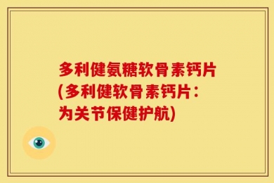 多利健氨糖软骨素钙片(多利健软骨素钙片：为关节保健护航)