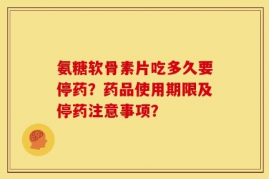 氨糖软骨素片吃多久要停药？药品使用期限及停药注意事项？
