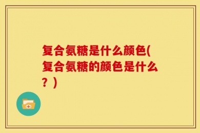 复合氨糖是什么颜色(复合氨糖的颜色是什么？)