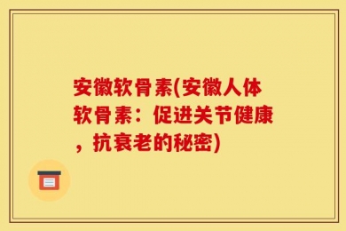 安徽软骨素(安徽人体软骨素：促进关节健康，抗衰老的秘密)