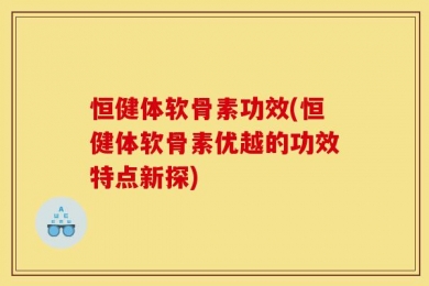 恒健体软骨素功效(恒健体软骨素优越的功效特点新探)