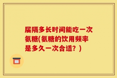 届隔多长时间能吃一次氨糖(氨糖的饮用频率是多久一次合适？)