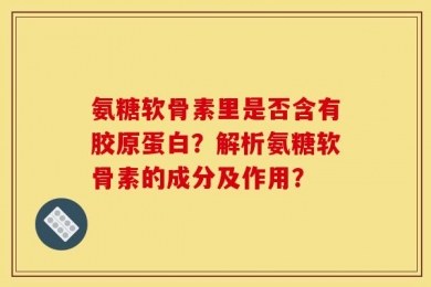 氨糖软骨素里是否含有胶原蛋白？解析氨糖软骨素的成分及作用？
