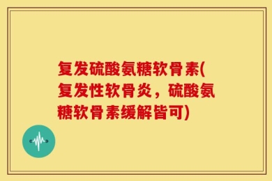复发硫酸氨糖软骨素(复发性软骨炎，硫酸氨糖软骨素缓解皆可)