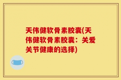 天伟健软骨素胶囊(天伟健软骨素胶囊：关爱关节健康的选择)