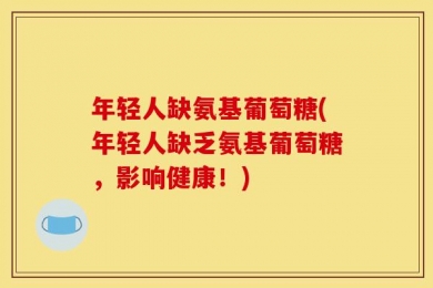 年轻人缺氨基葡萄糖(年轻人缺乏氨基葡萄糖，影响健康！)
