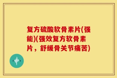复方硫酸软骨素片(强能)(强效复方软骨素片，舒缓骨关节痛苦)