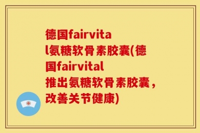 德国fairvital氨糖软骨素胶囊(德国fairvital推出氨糖软骨素胶囊，改善关节健康)