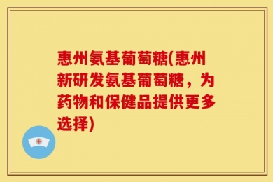 惠州氨基葡萄糖(惠州新研发氨基葡萄糖，为药物和保健品提供更多选择)