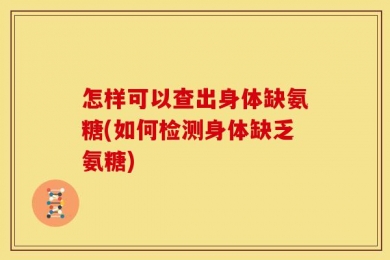 怎样可以查出身体缺氨糖(如何检测身体缺乏氨糖)