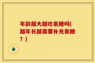 年龄越大越吃氨糖吗(越年长越需要补充氨糖？)