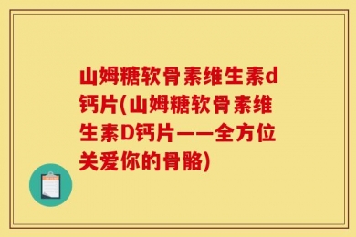 山姆糖软骨素维生素d钙片(山姆糖软骨素维生素D钙片——全方位关爱你的骨骼)