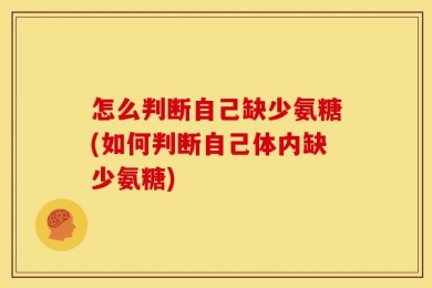 怎么判断自己缺少氨糖(如何判断自己体内缺少氨糖)