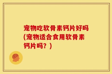 宠物吃软骨素钙片好吗(宠物适合食用软骨素钙片吗？)