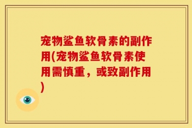 宠物鲨鱼软骨素的副作用(宠物鲨鱼软骨素使用需慎重，或致副作用)
