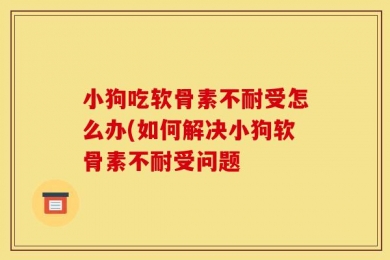 小狗吃软骨素不耐受怎么办(如何解决小狗软骨素不耐受问题