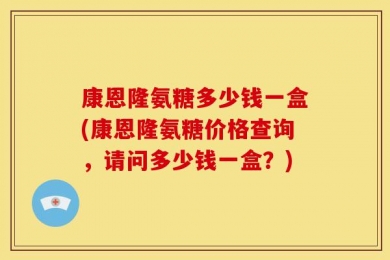 康恩隆氨糖多少钱一盒(康恩隆氨糖价格查询，请问多少钱一盒？)