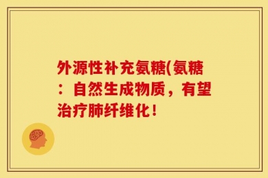 外源性补充氨糖(氨糖：自然生成物质，有望治疗肺纤维化！
