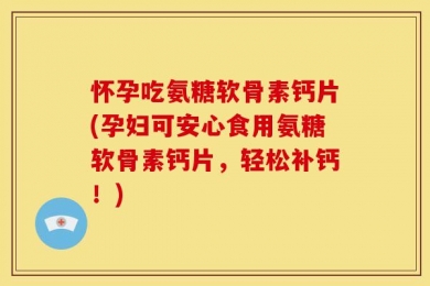 怀孕吃氨糖软骨素钙片(孕妇可安心食用氨糖软骨素钙片，轻松补钙！)