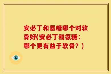 安必丁和氨糖哪个对软骨好(安必丁和氨糖：哪个更有益于软骨？)