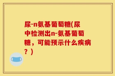 尿-n氨基葡萄糖(尿中检测出n-氨基葡萄糖，可能预示什么疾病？)