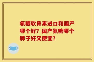 氨糖软骨素进口和国产哪个好？国产氨糖哪个牌子好又便宜？