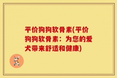 平价狗狗软骨素(平价狗狗软骨素：为您的爱犬带来舒适和健康)