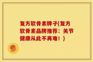 复方软骨素牌子(复方软骨素品牌推荐：关节健康从此不再难！)