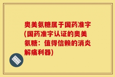 奥美氨糖属于国药准字(国药准字认证的奥美氨糖：值得信赖的消炎解痛利器)