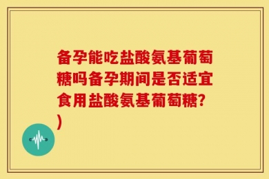 备孕能吃盐酸氨基葡萄糖吗备孕期间是否适宜食用盐酸氨基葡萄糖？)