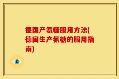 德国产氨糖服用方法(德国生产氨糖的服用指南)