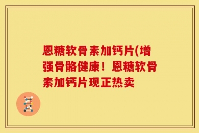 恩糖软骨素加钙片(增强骨骼健康！恩糖软骨素加钙片现正热卖