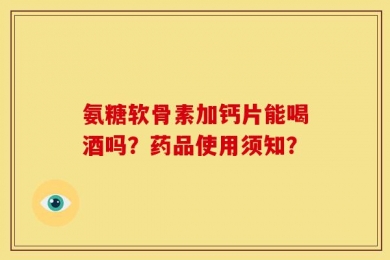 氨糖软骨素加钙片能喝酒吗？药品使用须知？