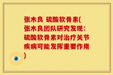 张木良 硫酸软骨素(张木良团队研究发现：硫酸软骨素对治疗关节疾病可能发挥重要作用)