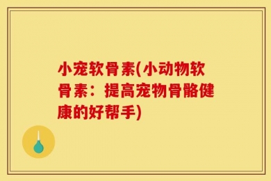 小宠软骨素(小动物软骨素：提高宠物骨骼健康的好帮手)