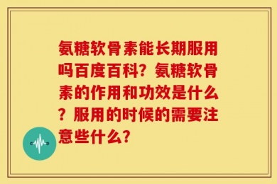 氨糖软骨素能长期服用吗百度百科？氨糖软骨素的作用和功效是什么？服用的时候的需要注意些什么？