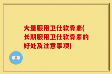 大量服用卫仕软骨素(长期服用卫仕软骨素的好处及注意事项)