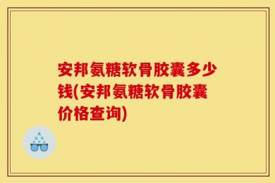 安邦氨糖软骨胶囊多少钱(安邦氨糖软骨胶囊价格查询)
