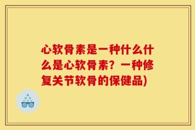 心软骨素是一种什么什么是心软骨素？一种修复关节软骨的保健品)