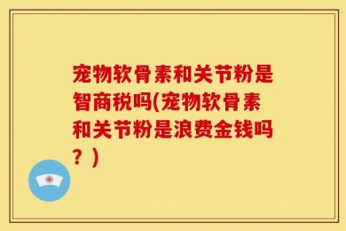 宠物软骨素和关节粉是智商税吗(宠物软骨素和关节粉是浪费金钱吗？)